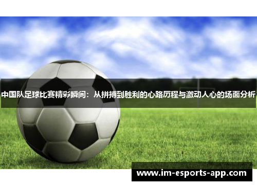 中国队足球比赛精彩瞬间：从拼搏到胜利的心路历程与激动人心的场面分析